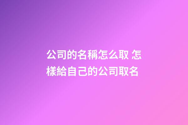 公司的名稱怎么取 怎樣給自己的公司取名-第1張-公司起名-玄機派